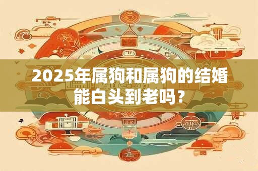 2025年属狗和属狗的结婚能白头到老吗？