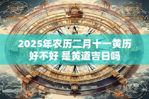 2025年农历二月十一黄历好不好 是黄道吉日吗