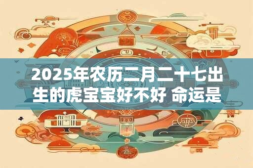 2025年农历二月二十七出生的虎宝宝好不好 命运是好是坏