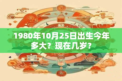 1980年10月25日出生今年多大？现在几岁？