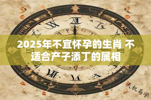 2025年不宜怀孕的生肖 不适合产子添丁的属相