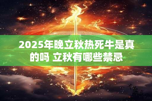 2025年晚立秋热死牛是真的吗 立秋有哪些禁忌