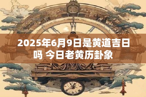 2025年6月9日是黄道吉日吗 今日老黄历卦象