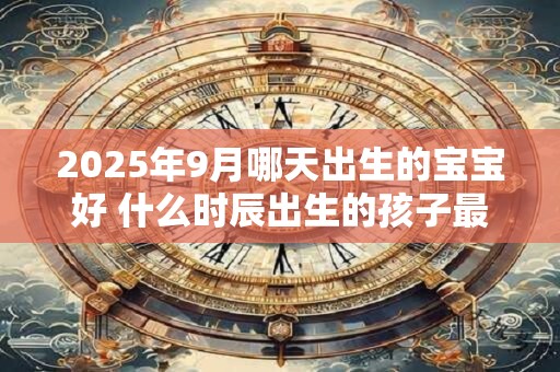 2025年9月哪天出生的宝宝好 什么时辰出生的孩子最好