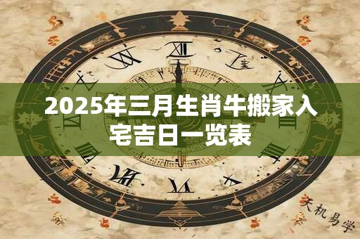 2025年三月生肖牛搬家入宅吉日一览表