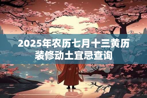 2025年农历七月十三黄历装修动土宜忌查询