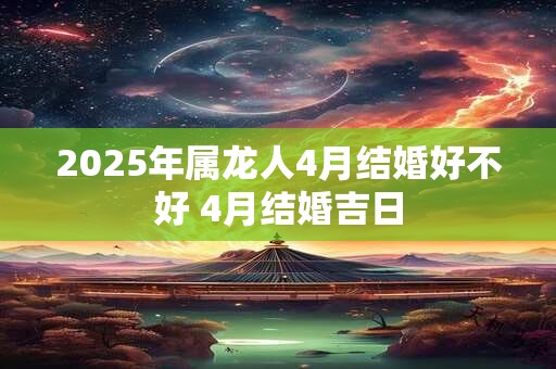 2025年属龙人4月结婚好不好 4月结婚吉日