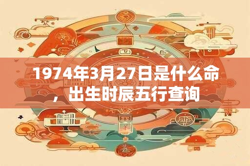 1974年3月27日是什么命，出生时辰五行查询