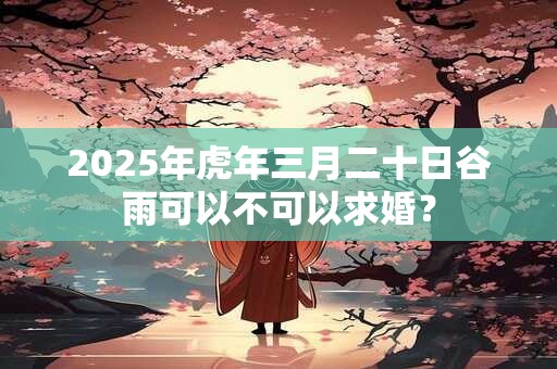 2025年虎年三月二十日谷雨可以不可以求婚？