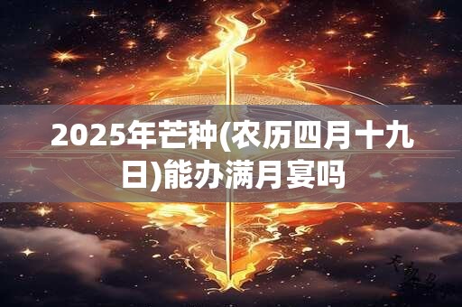 2025年芒种(农历四月十九日)能办满月宴吗