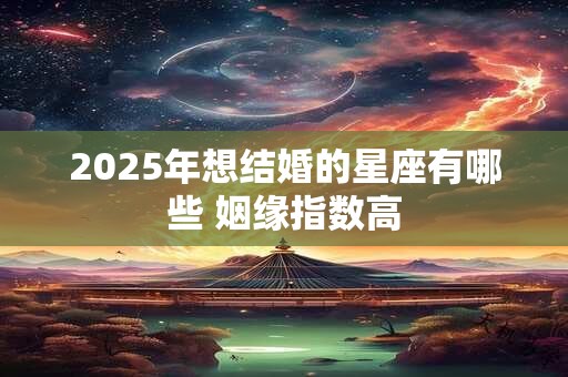 2025年想结婚的星座有哪些 姻缘指数高