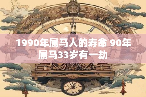 1990年属马人的寿命 90年属马33岁有一劫