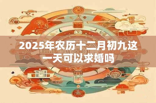 2025年农历十二月初九这一天可以求婚吗