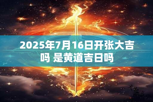 2025年7月16日开张大吉吗 是黄道吉日吗