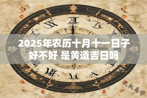 2025年农历十月十一日子好不好 是黄道吉日吗