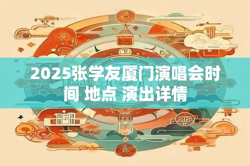 2025张学友厦门演唱会时间 地点 演出详情