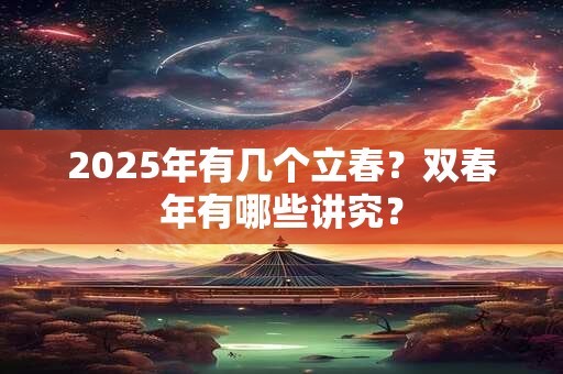 2025年有几个立春？双春年有哪些讲究？