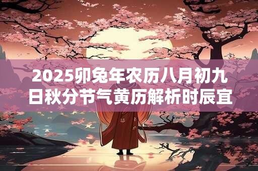 2025卯兔年农历八月初九日秋分节气黄历解析时辰宜忌解析