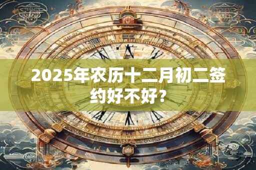 2025年农历十二月初二签约好不好？