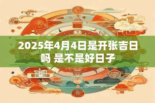 2025年4月4日是开张吉日吗 是不是好日子