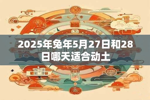 2025年兔年5月27日和28日哪天适合动土