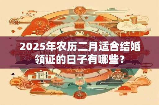 2025年农历二月适合结婚领证的日子有哪些？