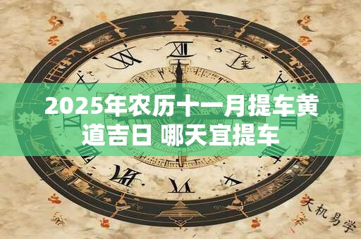 2025年农历十一月提车黄道吉日 哪天宜提车