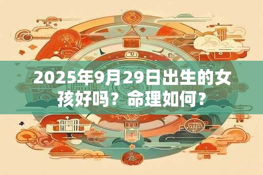 2025年9月29日出生的女孩好吗？命理如何？