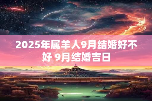 2025年属羊人9月结婚好不好 9月结婚吉日