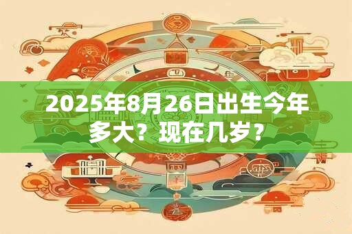 2025年8月26日出生今年多大？现在几岁？