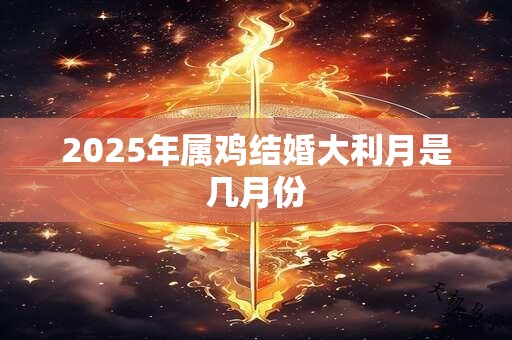 2025年属鸡结婚大利月是几月份