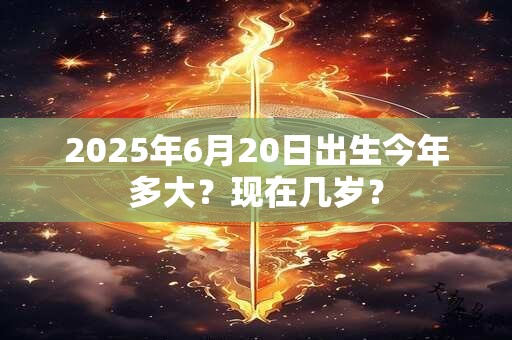 2025年6月20日出生今年多大？现在几岁？