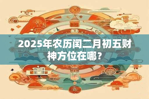 2025年农历闰二月初五财神方位在哪？