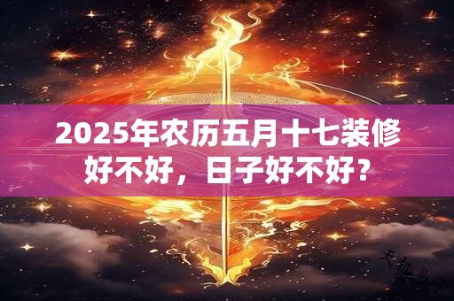 2025年农历五月十七装修好不好，日子好不好？