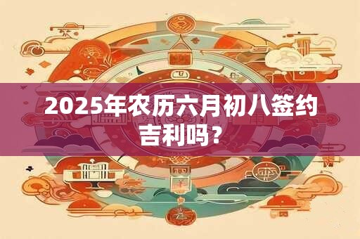 2025年农历六月初八签约吉利吗？