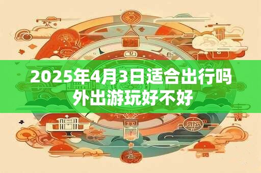 2025年4月3日适合出行吗 外出游玩好不好