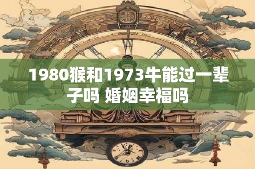 1980猴和1973牛能过一辈子吗 婚姻幸福吗