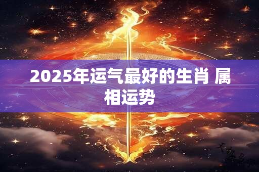 2025年运气最好的生肖 属相运势