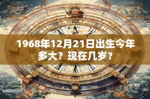 1968年12月21日出生今年多大？现在几岁？