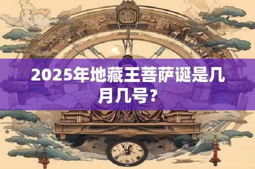 2025年地藏王菩萨诞是几月几号？