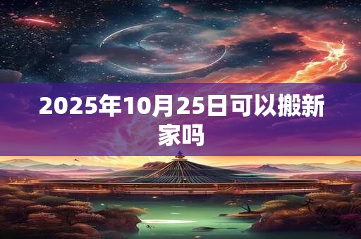 2025年10月25日可以搬新家吗