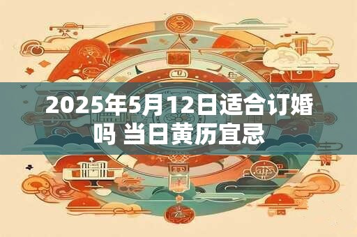 2025年5月12日适合订婚吗 当日黄历宜忌