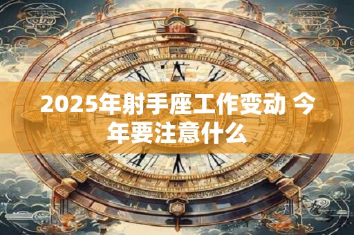 2025年射手座工作变动 今年要注意什么