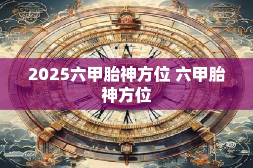 2025六甲胎神方位 六甲胎神方位