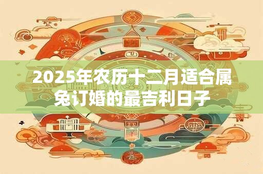 2025年农历十二月适合属兔订婚的最吉利日子