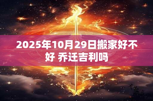 2025年10月29日搬家好不好 乔迁吉利吗