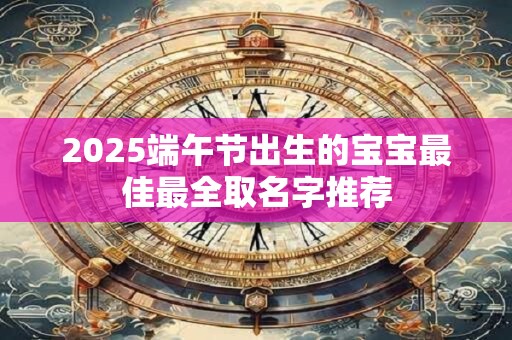 2025端午节出生的宝宝最佳最全取名字推荐