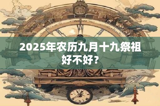 2025年农历九月十九祭祖好不好？