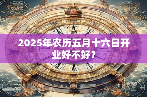 2025年农历五月十六日开业好不好？