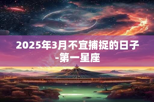 2025年3月不宜捕捉的日子-第一星座